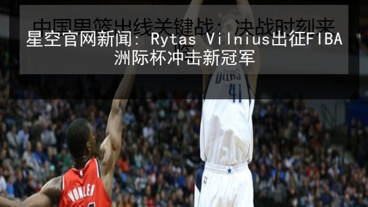 星空官网新闻: Rytas Vilnius出征FIBA洲际杯冲击新冠军 星空官网新闻: Rytas Vilnius出征FIBA洲际杯冲击新冠军