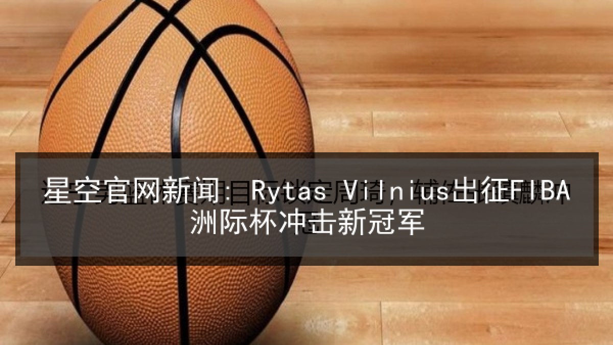 星空官网新闻: Rytas Vilnius出征FIBA洲际杯冲击新冠军 星空官网新闻: Rytas Vilnius出征FIBA洲际杯冲击新冠军