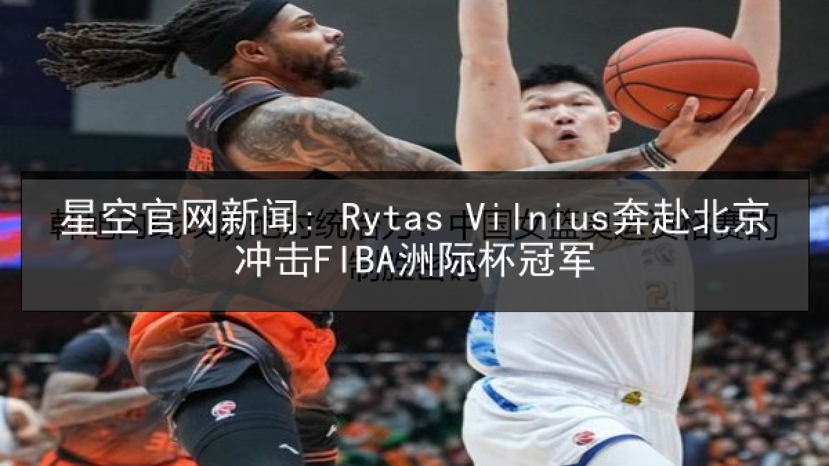 星空官网新闻: Rytas Vilnius奔赴北京冲击FIBA洲际杯冠军 星空官网新闻: Rytas Vilnius奔赴北京冲击FIBA洲际杯冠军