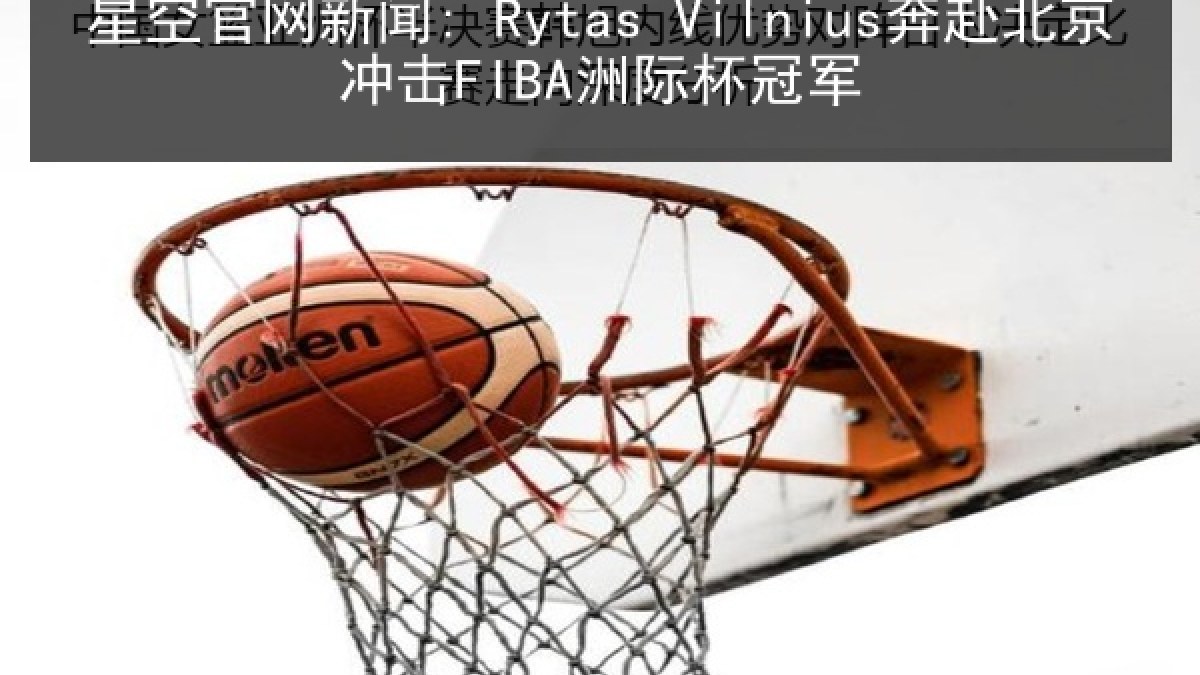 星空官网新闻: Rytas Vilnius奔赴北京冲击FIBA洲际杯冠军 星空官网新闻: Rytas Vilnius奔赴北京冲击FIBA洲际杯冠军