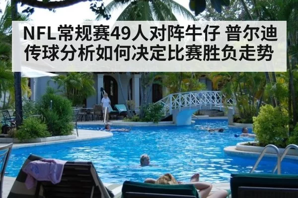 NFL常规赛49人对阵牛仔 普尔迪传球分析如何决定比赛胜负走势
